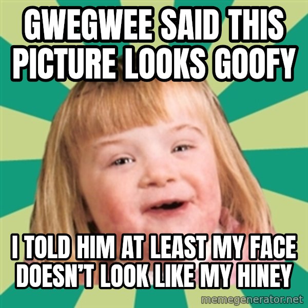 Retard girl meme: Gwegwee said this picture looks goofy / I told him at least my face doesn’t look like my hiney