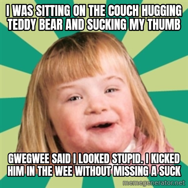 Retard girl meme: I was sitting on the couch hugging teddy bear and sucking my thumb / Gwegwee said I looked stupid. I kicked him in the wee without missing a suck