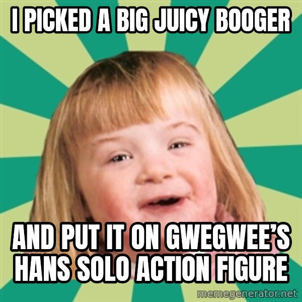 Retard girl meme: I picked a big juicy booger / And put it on Gwegwee’s Hans Solo action figure