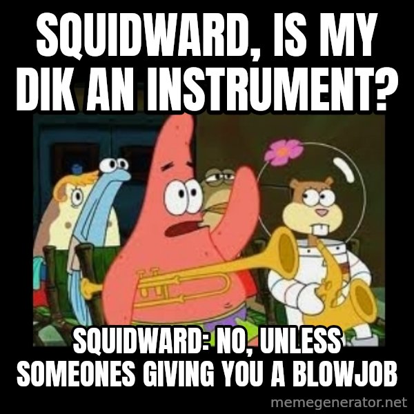 Patrick Star Instrument meme: Squidward, is my dik an instrument? / Squidward: no, unless someones giving you a blowjob