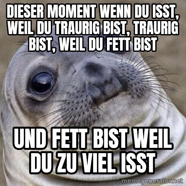 Awkward Seal meme: Dieser Moment wenn du isst, weil du traurig bist, traurig bist, weil du fett bist / Und fett bist weil du zu viel isst