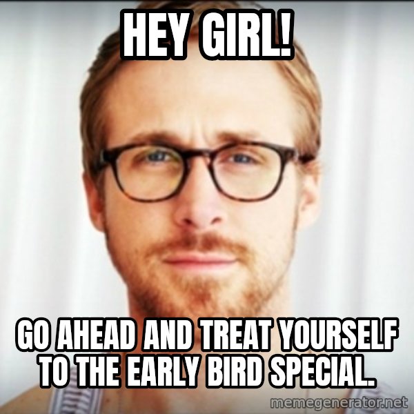 ryan gosling hey girl meme: Hey girl! / Go ahead and treat yourself to the Early Bird Special.