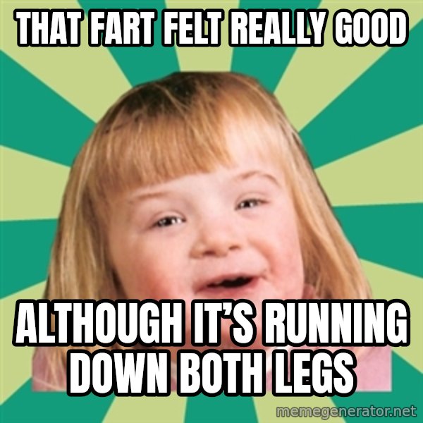 Retard girl meme: That fart felt really good / Although it’s running down both legs