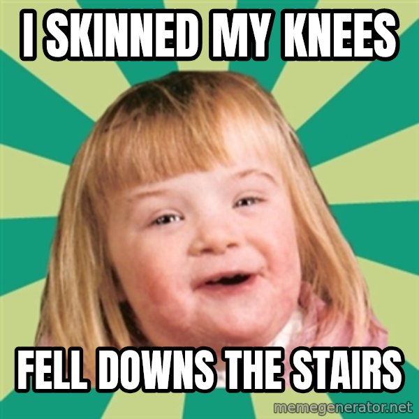Retard girl meme: I skinned my knees / Fell downs the stairs