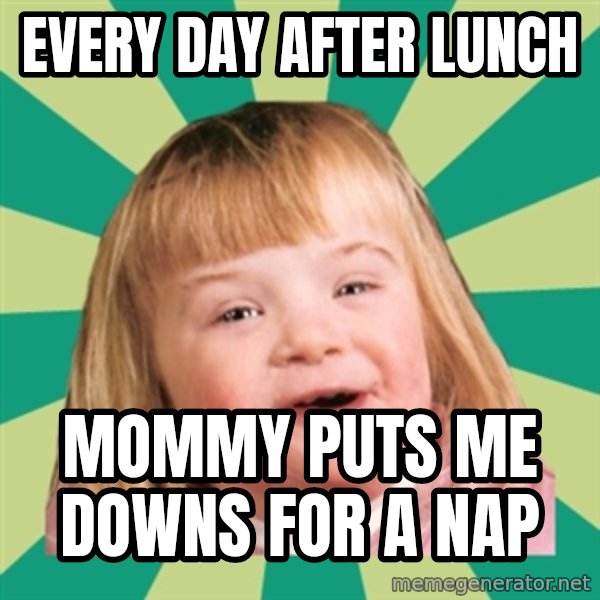Retard girl meme: Every day after lunch / Mommy puts me downs for a nap