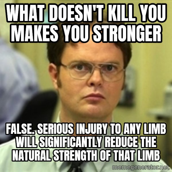 Dwight Schrute meme: What Doesn't Kill You Makes You Stronger / False. Serious injury to any limb will significantly reduce the natural strength of that limb