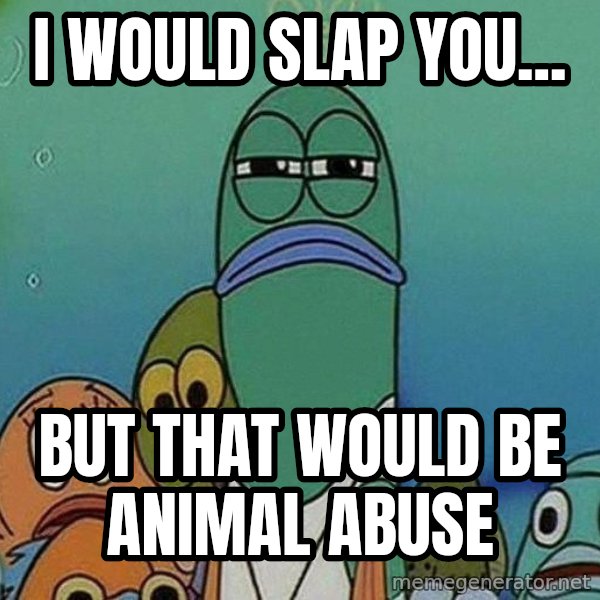 Serious Fish Spongebob meme: i would slap you... / but that would be animal abuse