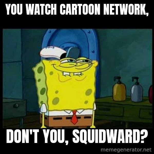 Don't you, Squidward? meme: You watch Cartoon Network, / Don't you, Squidward?