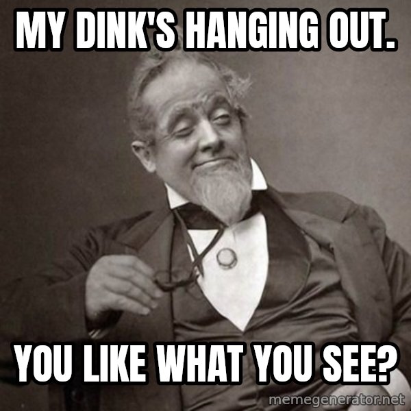 1889 [10] guy meme: my dink's hanging out. / you like what you see?