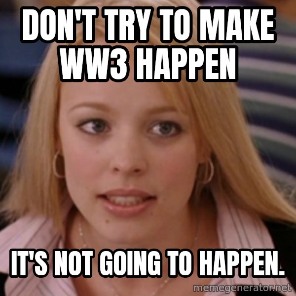 mean girls meme: Don't try to make WW3 happen / It's not going to happen.