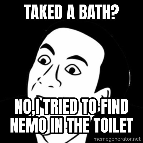 you don't say meme meme: Taked a bath? / No,I tried to find nemo in the toilet