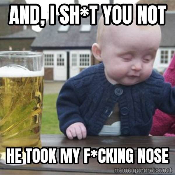 drunk baby 1 meme: and, i sh*t you not / he took my f*cking nose