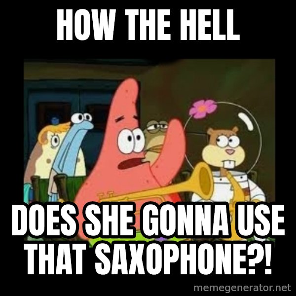 Patrick Star Instrument meme: How the hell / does she gonna use that saxophone?!