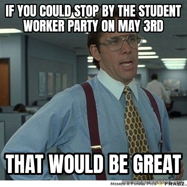 Yeah If You Could Just meme: If you could stop by the Student Worker party on May 3rd / That would be great
