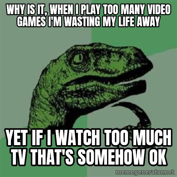 Philosoraptor meme: Why is it, when I play too many video games I'm wasting my life away / Yet if I watch too much TV that's somehow ok