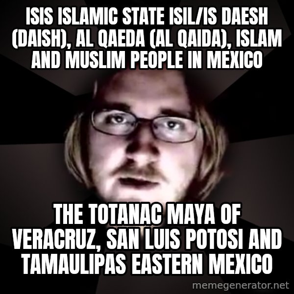 typical atheist meme: ISIS Islamic State ISIL/IS Daesh (Daish), Al Qaeda (Al Qaida), Islam and Muslim People in Mexico / The Totanac Maya of Veracruz, San Luis Potosi and Tamaulipas Eastern Mexico