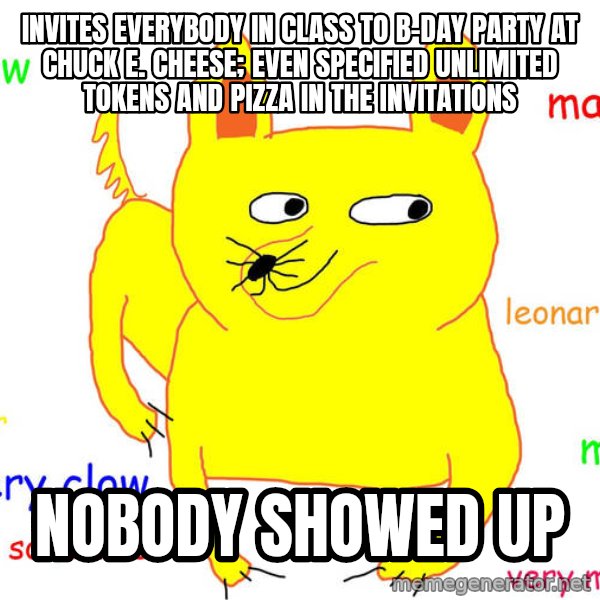 Forever Alone meme: Invites everybody in class to b-day party at Chuck E. Cheese; even specified unlimited tokens and pizza in the invitations / nobody showed up