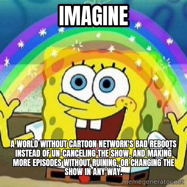 Imagination meme: Imagine / a world without Cartoon Network's bad reboots instead of un-canceling the show, and making more episodes without ruining, or changing the show in any way.
