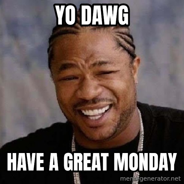 Yo Dawg meme: Yo Dawg / Have a great Monday