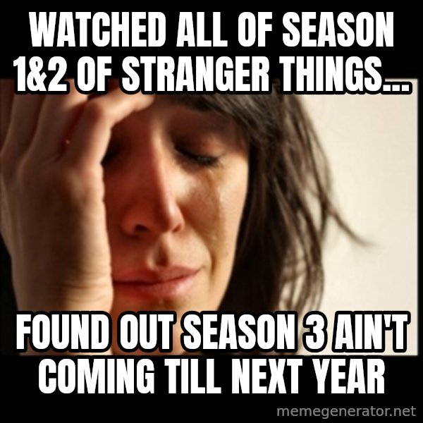 First World Problems meme: Watched all of Season 1&2 of Stranger Things... / Found out Season 3 ain't coming till next year