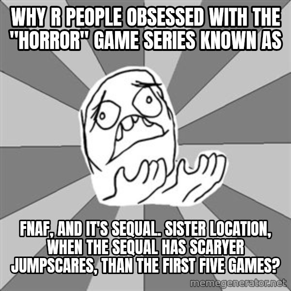 Whyyy??? meme: Why R people obsessed with the "horror" game series known as / FNAF, and it's sequal. Sister Location, when the sequal has scaryer jumpscares, than the first five games?