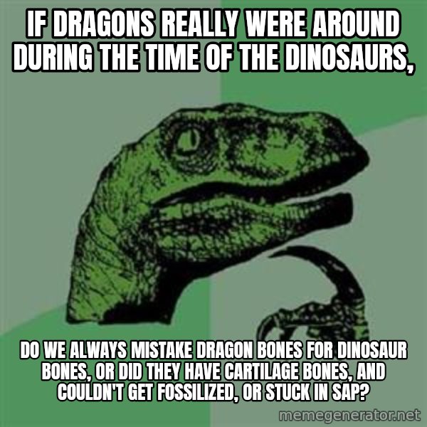 Philosoraptor meme: If dragons really were around during the time of the dinosaurs, / do we always mistake dragon bones for dinosaur bones, or did they have cartilage bones, and couldn't get fossilized, or stuck in sap?