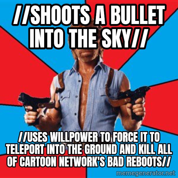 Chuck Norris  meme: //shoots a bullet into the sky// / //uses willpower to force it to teleport into the ground and kill all of Cartoon Network's bad reboots//