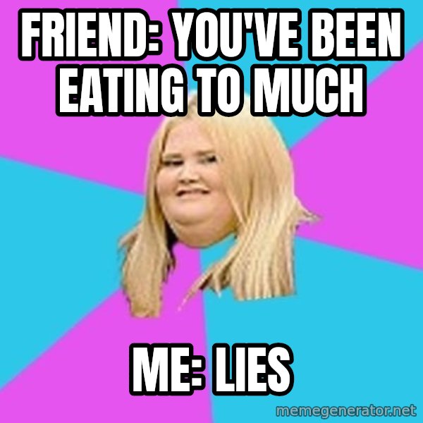 Fat Girl meme: Friend:  you've been eating to much / Me: lies