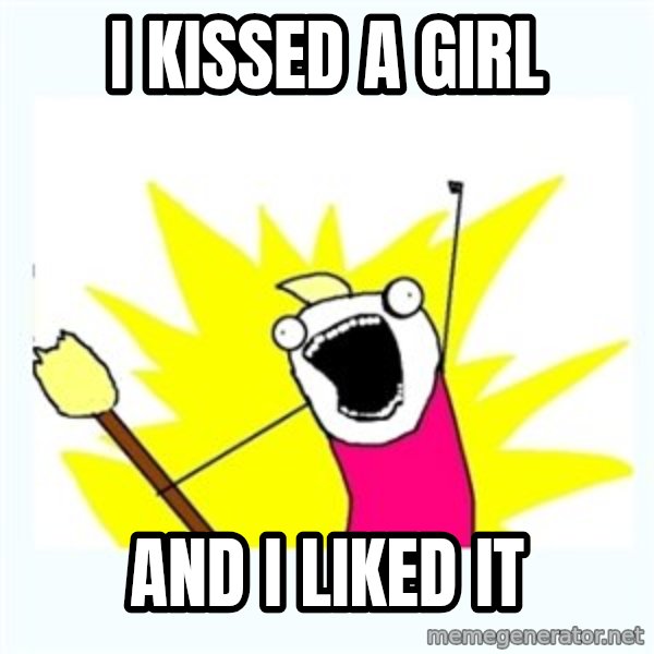 All the things meme: I kissed a girl / And I liked it