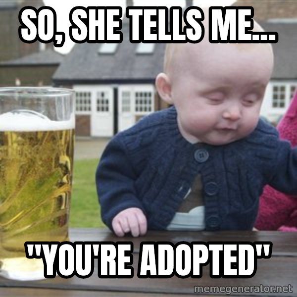 drunk baby 1 meme: So, she tells me... / "You're adopted"