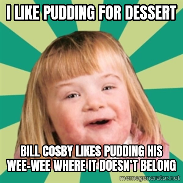 Retard girl meme: I like pudding for dessert / Bill Cosby likes pudding his wee-wee where it doesn’t belong