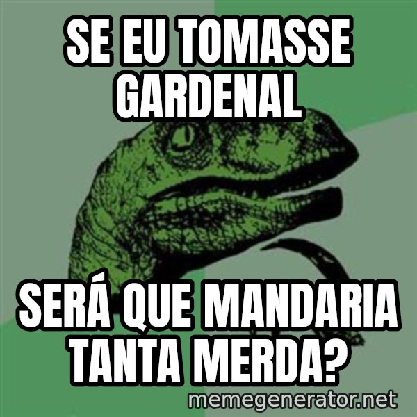 Raptor meme: Se eu tomasse gardenal / Será que mandaria tanta merda?