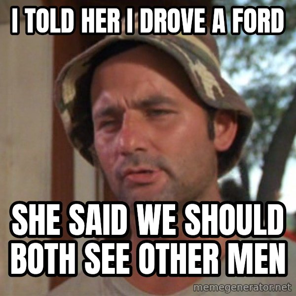 So I got that going on for me, which is nice meme: i told her i drove a ford / she said we should both see other men