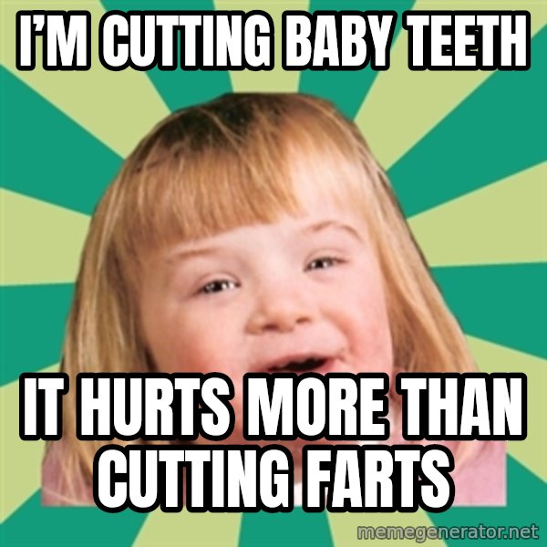 Retard girl meme: I’m cutting baby teeth / It hurts more than cutting farts