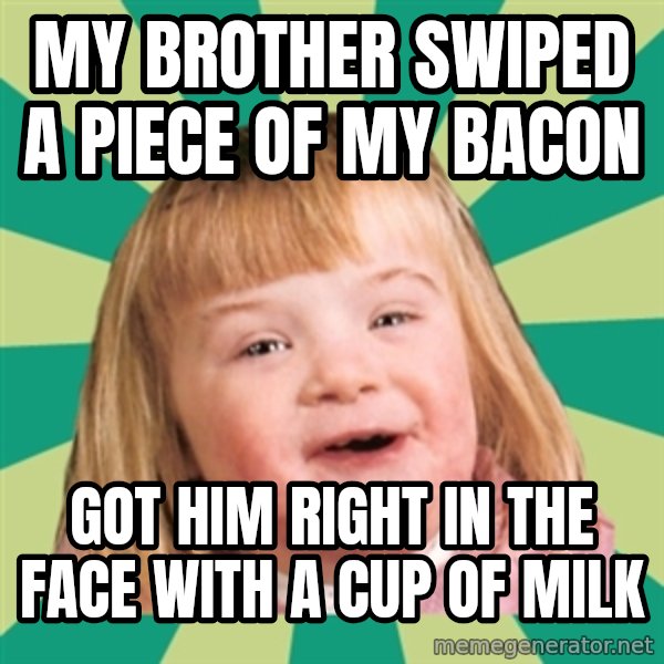 Retard girl meme: My brother swiped a piece of my bacon / Got him right in the face with a cup of milk