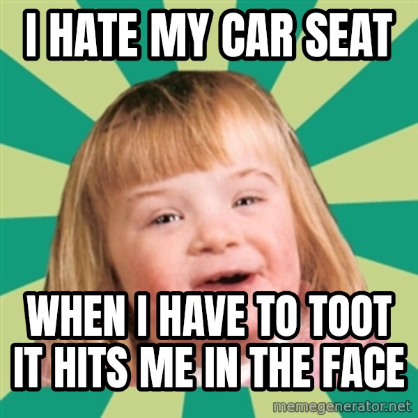 Retard girl meme: I hate my car seat / When I have to toot it hits me in the face