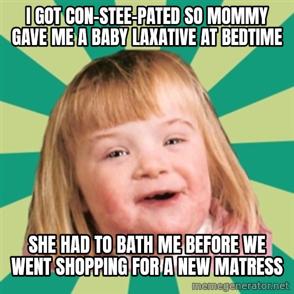 Retard girl meme: I got con-stee-pated so Mommy gave me a baby laxative at bedtime / She had to bath me before we went shopping for a new matress
