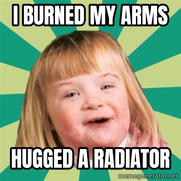 Retard girl meme: I burned my arms / Hugged a radiator