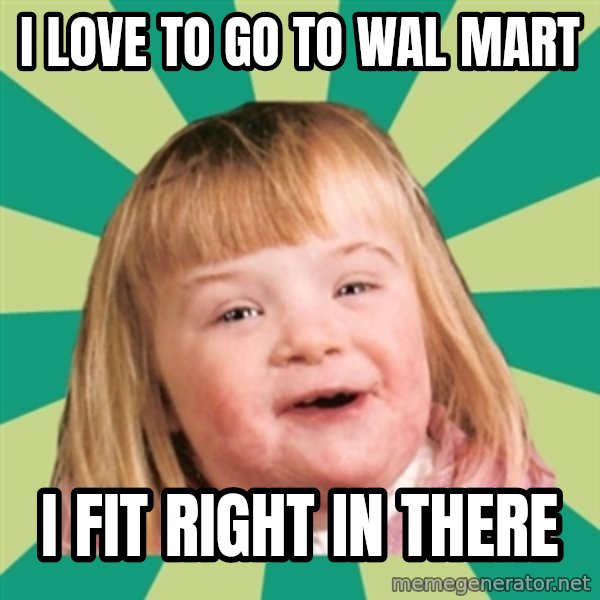 Retard girl meme: I love to go to Wal Mart / I fit right in there