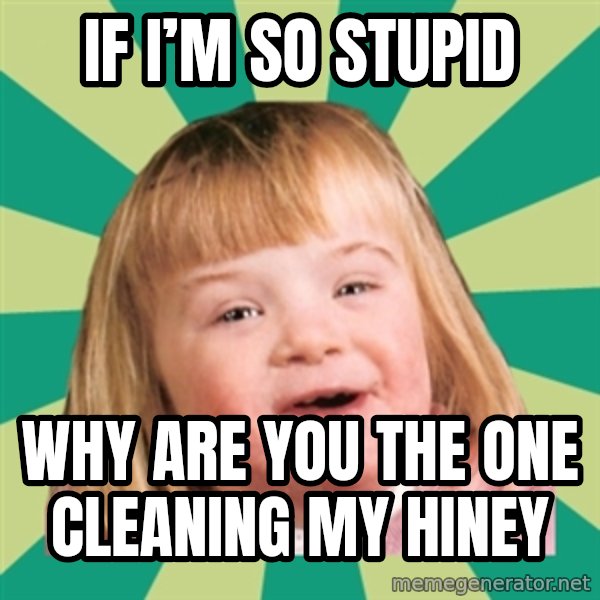 Retard girl meme: If I’m so stupid / Why are you the one cleaning my hiney