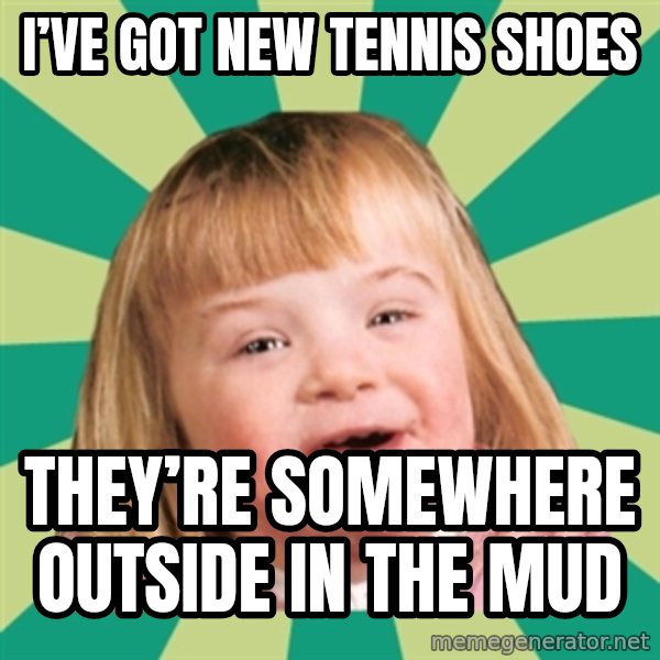 Retard girl meme: I’ve got new tennis shoes / They’re somewhere outside in the mud