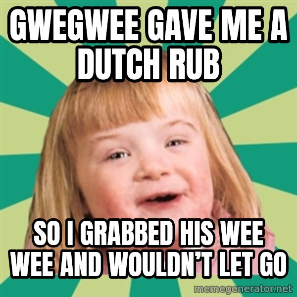 Retard girl meme: Gwegwee gave me a Dutch rub / So I grabbed his wee wee and wouldn’t let go