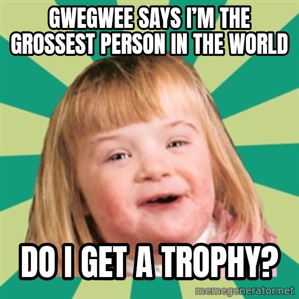 Retard girl meme: Gwegwee says I’m the grossest person in the world / Do I get a trophy?
