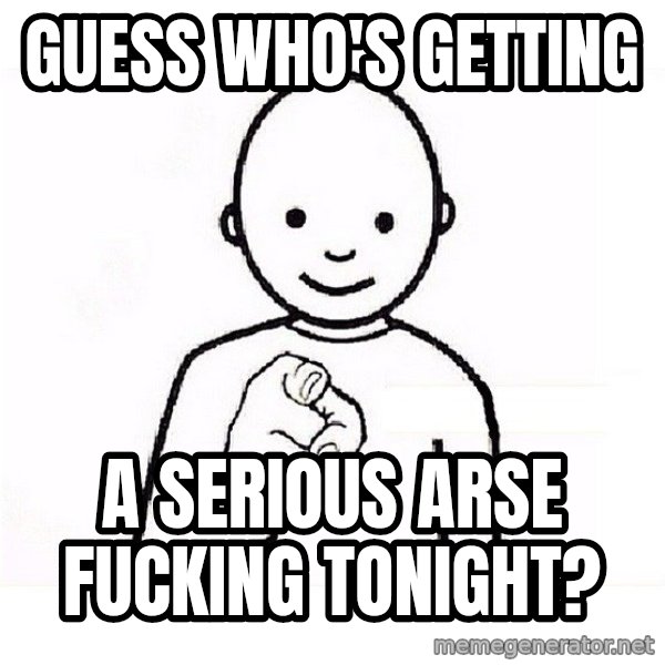 GUESS WHO YOU meme: Guess who's getting / a serious arse fucking tonight?