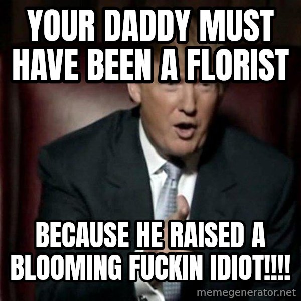 Donald Trump meme: YOUR DADDY MUST HAVE BEEN A FLORIST / BECAUSE HE RAISED A BLOOMING FUCKIN IDIOT!!!!