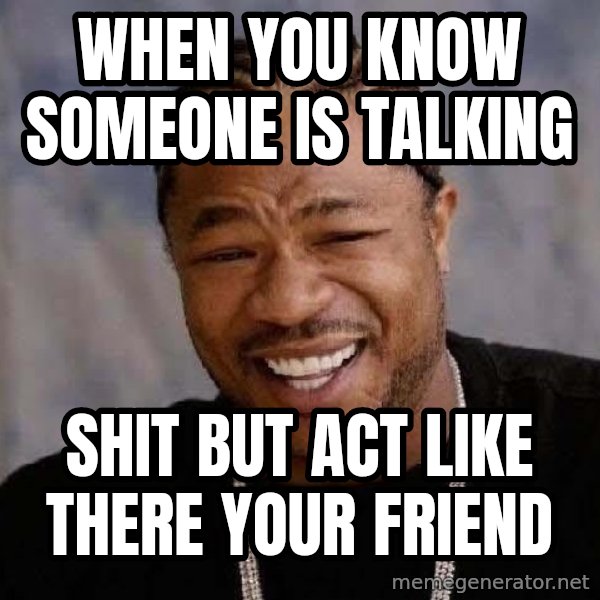 Yo Dawg meme: when you know someone is talking / shit but act like there your friend