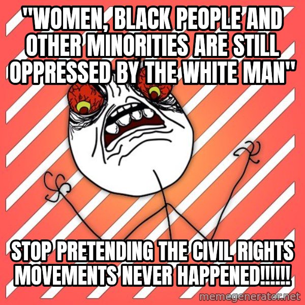 iHate meme: "women, black people and other minorities are still oppressed by the white man" / stop pretending the civil rights movements never happened!!!!!!
