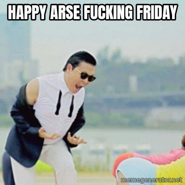 Gangnam Style meme: Happy arse fucking friday