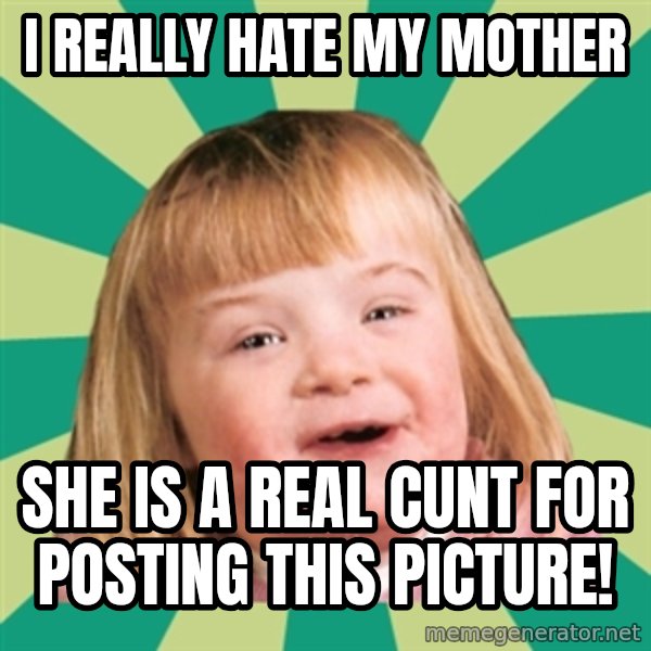 Retard girl meme: I really hate my mother / she is a real CUNT for posting this picture!