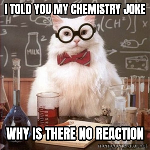 Science Cat meme: I told you my chemistry joke / Why is there no reaction